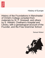 History of the Foundations in Manchester of Christ's College Compiled from Materials by W. P. Greswell, and Others by S. Hibbert; Chetham's Hospital and Library, with a Genealogical Account of the Founder, and the Free Grammar School. Volume the Second