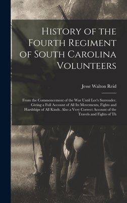 History of the Fourth Regiment of South Carolina Volunteers: From the Commencement of the War Until Lee's Surrender. Giving a Full Account of All Its Movements, Fights and Hardships of All Kinds. Also a Very Correct Account of the Travels and Fights of Th - Reid, Jesse Walton