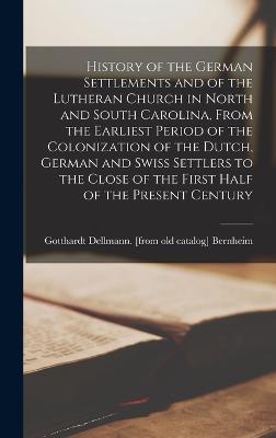 History of the German Settlements and of the Lutheran Church in North and South Carolina, From the Earliest Period of the Colonization of the Dutch, German and Swiss Settlers to the Close of the First Half of the Present Century - Bernheim, Gotthardt Dellmann