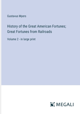 History of the Great American Fortunes; Great Fortunes from Railroads: Volume 2 - in large print - Myers, Gustavus