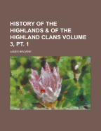 History of the Highlands & of the Highland Clans Volume 3, PT. 1