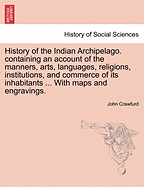 History of the Indian Archipelago. containing an account of the manners, arts, languages, religions, institutions, and commerce of its inhabitants ... With maps and engravings.