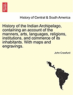 History of the Indian Archipelago, Containing an Account of the Manners, Arts, Languages, Religions, Institutions, and Commerce of Its Inhabitants. with Maps and Engravings.