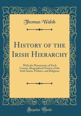 History of the Irish Hierarchy: With the Monasteries of Each County, Biographical Notices of the Irish Saints, Prelates, and Religious (Classic Reprint) - Walsh, Thomas