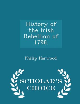 History of the Irish Rebellion of 1798. - Scholar's Choice Edition - Harwood, Philip