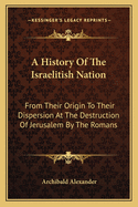 History Of The Israelitish Nation From Their Origin To Their Dispersion At The Destruction Of Jerusalem By The Romans