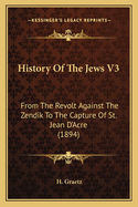 History Of The Jews V3: From The Revolt Against The Zendik To The Capture Of St. Jean D'Acre (1894)