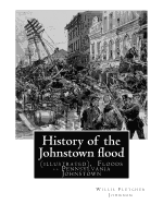 History of the Johnstown Flood ... with Full Accounts Also of the Destruction on: The Susquehanna and Juniata Rivers, and the Bald Eagle Creek. By: Willis Fletcher Johnson(illustrated), Floods -- Pennsylvania Johnstown. (Original Version)1889.