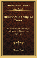History of the Kings of France: Containing the Principal Incidents in Their Lives (1846)