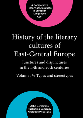 History of the Literary Cultures of East-Central Europe: Junctures and disjunctures in the 19th and 20th centuries. Volume IV: Types and stereotypes - Cornis-Pope, Marcel (Editor), and Neubauer, John (Editor)