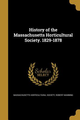 History of the Massachusetts Horticultural Society. 1829-1878 - Massachusetts Horticultural Society (Creator), and Manning, Robert