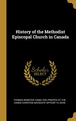 History of the Methodist Episcopal Church in Canada - Webster, Thomas, and Hamilton (Creator), and Printed at the Canda Christan Advocate O (Creator)