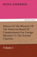 History Of The Missions Of The American Board Of Commissioners For Foreign Missions To The Oriental Churches, Volume I.