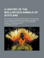 History of the Molluscous Animals of Scotland: As Found in the North-Eastern District, Particularly in the Shires of Aberdeen, Kincardine, and Banff, to Which Is Appended an Account of the Cirripedal Animals of the Same District (Classic Reprint)