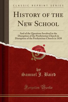 History of the New School: And of the Questions Involved in the Disruption of the Presbyterian Church in Disruption of the Presbyterian Church in 1838 (Classic Reprint) - Baird, Samuel J