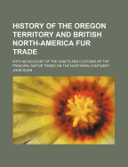 History of the Oregon Territory and British North-America Fur Trade: With an Account of the Habits and Customs of the Principal Native Tribes on the Northern Continent