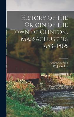 History of the Origin of the Town of Clinton, Massachusetts 1653-1865 - Ford, Andrew E, and W J Coulter (Creator)