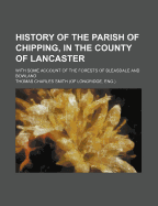 History of the Parish of Chipping, in the County of Lancaster: With Some Account of the Forests of Bleasdale and Bowland