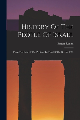 History Of The People Of Israel: From The Rule Of The Persians To That Of The Greeks. 1895 - Renan, Ernest