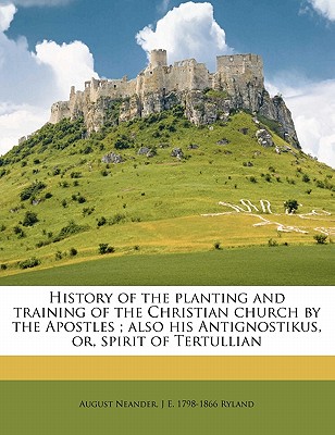History of the planting and training of the Christian church by the Apostles; also his Antignostikus, or, spirit of Tertullian Volume 1 - Neander, August, and Ryland, J E 1798-1866