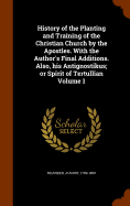 History of the Planting and Training of the Christian Church by the Apostles. With the Author's Final Additions. Also, his Antignostikus; or Spirit of Tertullian Volume 1