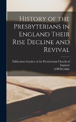 History of the Presbyterians in England Their Rise Decline and Revival - Drysdale, A H, and Publication Comitte of the Presbyterian (Creator)