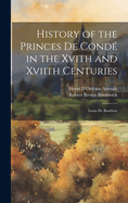 History of the Princes De Cond in the Xvith and Xviith Centuries: Louis De Bourbon