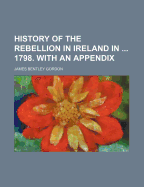 History of the Rebellion in Ireland in ... 1798. with an Appendix