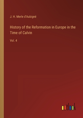 History of the Reformation in Europe in the Time of Calvin: Vol. 4 - D'Aubign, J H Merle