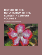 History of the Reformation of the Sixteenth Century Volume 1