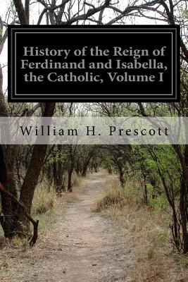 History of the Reign of Ferdinand and Isabella, the Catholic, Volume I - Prescott, William H