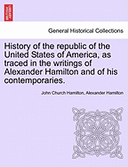 History of the republic of the United States of America, as traced in the writings of Alexander Hamilton and of his contemporaries.