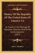 History of the Republic of the United States of America V4: As Traced in the Writings of Alexander Hamilton and of His Contemporaries (1857)