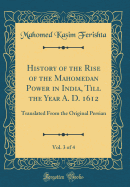 History of the Rise of the Mahomedan Power in India, Till the Year A. D. 1612, Vol. 3 of 4: Translated from the Original Persian (Classic Reprint)