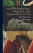 History Of The Rise, Progress, And Termination Of The American Revolution: Interspersed With Biographical, Political And Moral Observations