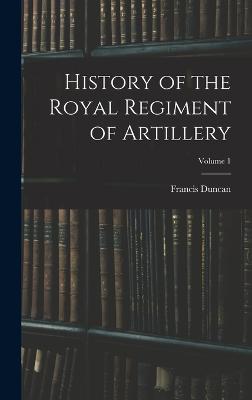 History of the Royal Regiment of Artillery; Volume 1 - Duncan, Francis