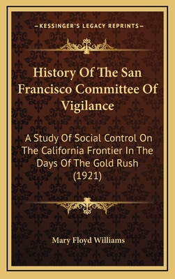 History of the San Francisco Committee of Vigilance: A Study of Social Control on the California Frontier in the Days of the Gold Rush (1921) - Williams, Mary Floyd