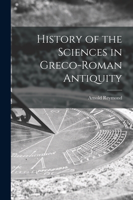 History of the Sciences in Greco-Roman Antiquity - Reymond, Arnold 1874-