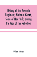 History of the Seventh Regiment, National Guard, State of New York, during the War of the Rebellion: with a preliminary chapter on the origin and early history of the regiment, a summary of its history since the war, and a roll of honor, comprising...