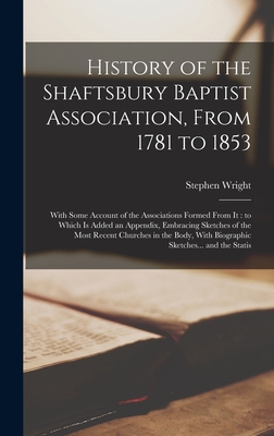 History of the Shaftsbury Baptist Association, From 1781 to 1853: With Some Account of the Associations Formed From it: to Which is Added an Appendix, Embracing Sketches of the Most Recent Churches in the Body, With Biographic Sketches... and the Statis - Wright, Stephen