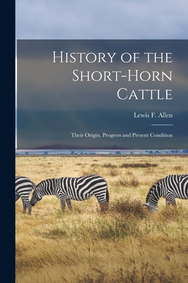 History of the Short-horn Cattle: Their Origin, Progress and Present Condition - Allen, Lewis F (Lewis Falley) 1800- (Creator)