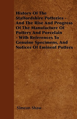 History of the Staffordshire Potteries - And the Rise and Progress of the Manufacture of Pottery and Porcelain - With References to Genuine Specimens, and Notices of Eminent Potters - Shaw, Simeon