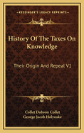 History of the Taxes on Knowledge: Their Origin and Repeal V1