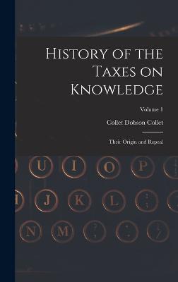 History of the Taxes on Knowledge: Their Origin and Repeal; Volume 1 - Collet, Collet Dobson