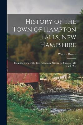 History of the Town of Hampton Falls, New Hampshire: From the Time of the First Settlement Within its Borders, 1640 Until 1900 - Brown, Warren