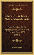 History of the Town of Natick, Massachusetts: From the Date of the Apostolic Eliot, 1650, to the Present Time, 1830 (1830)