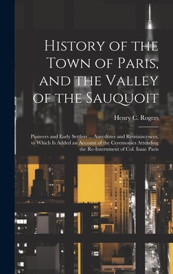 History of the Town of Paris, and the Valley of the Sauquoit: Pioneers and Early Settlers ... Anecdotes and Reminiscences, to Which is Added an Account of the Ceremonies Attending the Re-internment of Col. Isaac Paris - Rogers, Henry C