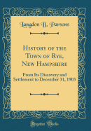 History of the Town of Rye, New Hampshire: From Its Discovery and Settlement to December 31, 1903 (Classic Reprint)