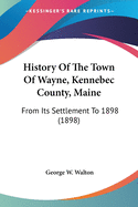 History Of The Town Of Wayne, Kennebec County, Maine: From Its Settlement To 1898 (1898)