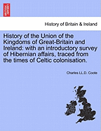 History of the Union of the Kingdoms of Great-Britain and Ireland: With an Introductory Survey of Hibernian Affairs, Traced from the Times of Celtic Colonisation